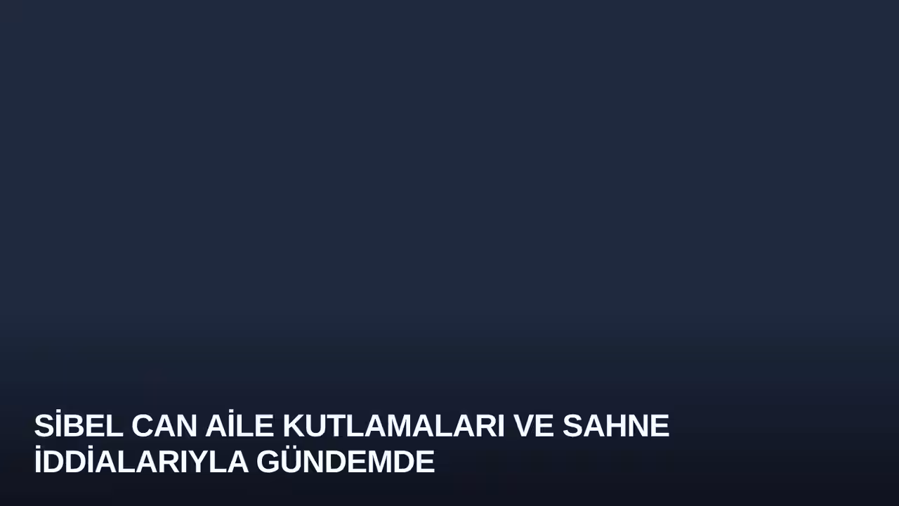 Sibel Can Aile Kutlamaları ve Sahne İddialarıyla Gündemde