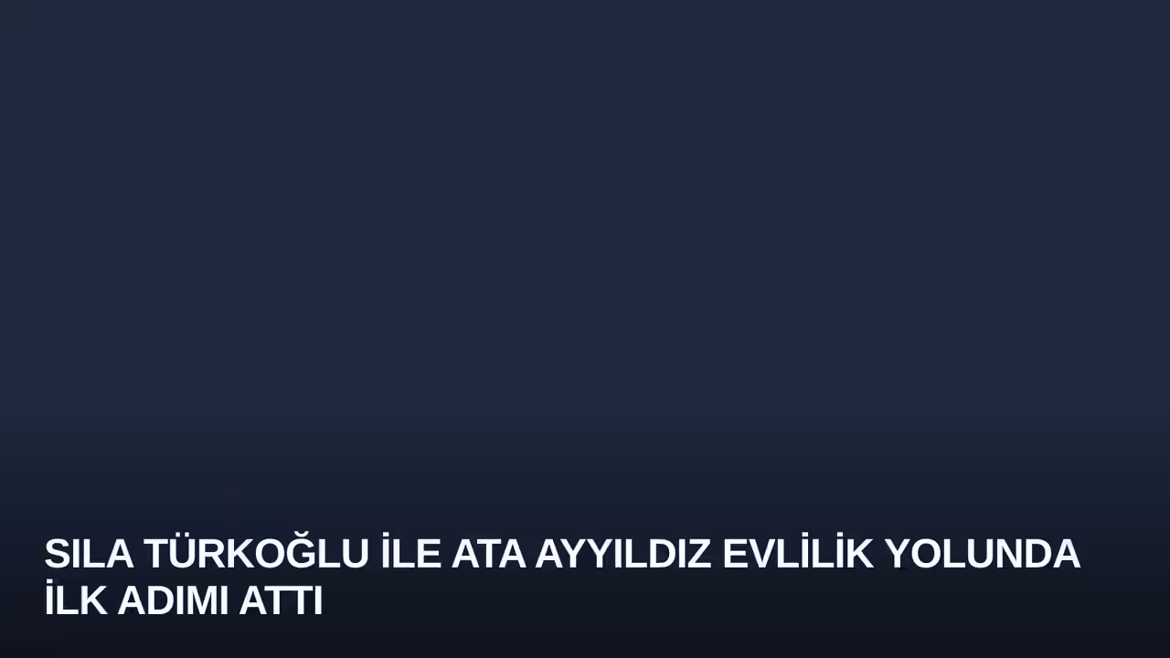 Sıla Türkoğlu ile Ata Ayyıldız Evlilik Yolunda İlk Adımı Attı