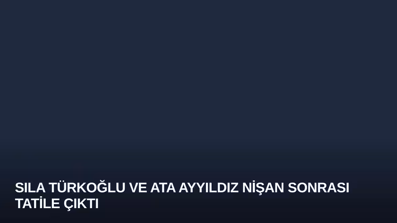 Sıla Türkoğlu ve Ata Ayyıldız Nişan Sonrası Tatile Çıktı