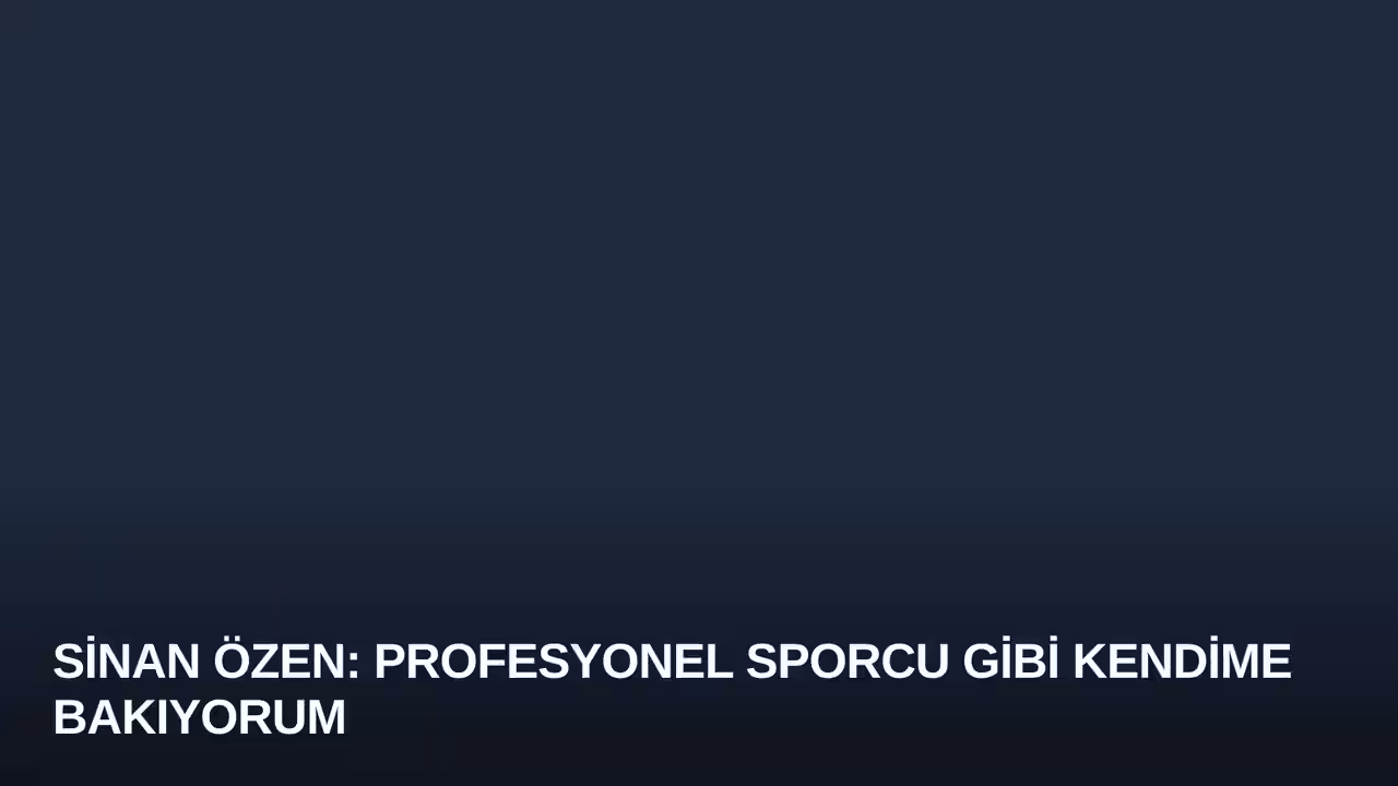 Sinan Özen: Profesyonel Sporcu Gibi Kendime Bakıyorum
