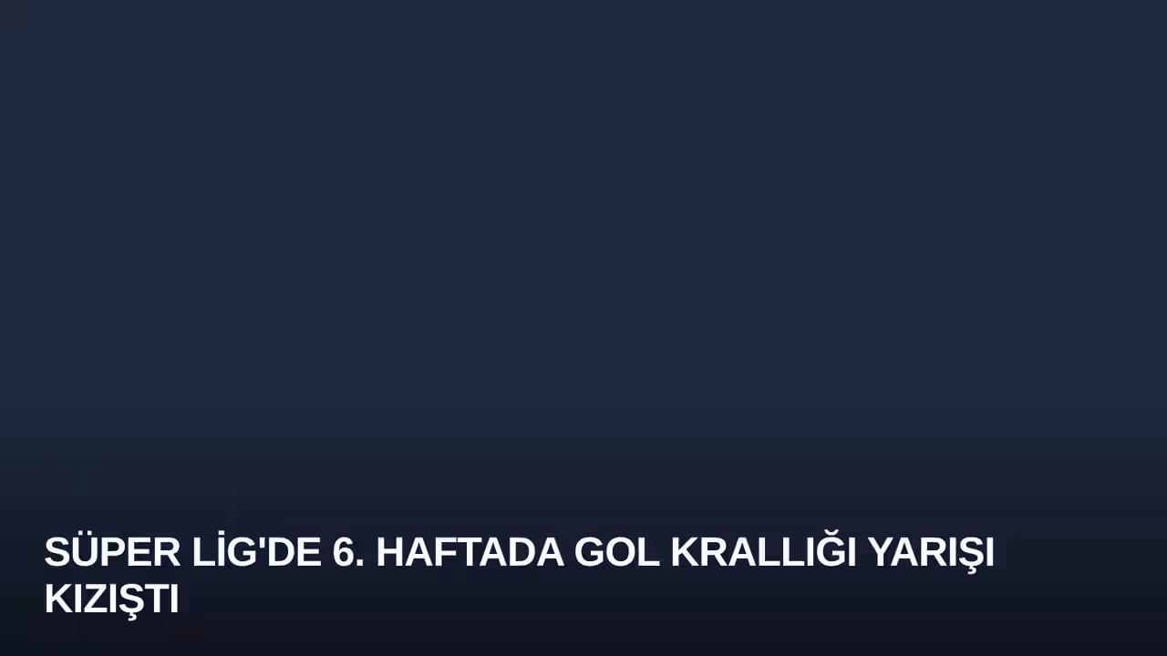 Süper Lig'de 6. Haftada Gol Krallığı Yarışı Kızıştı