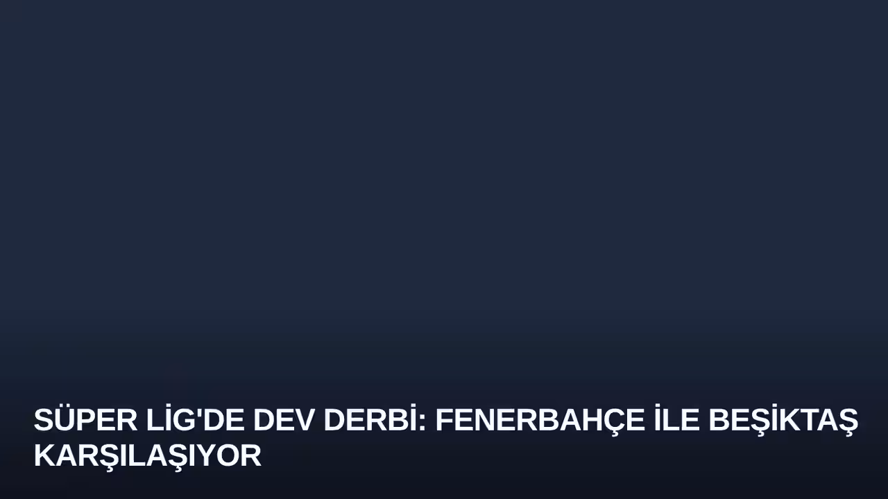 Süper Lig'de Dev Derbi: Fenerbahçe ile Beşiktaş Karşılaşıyor
