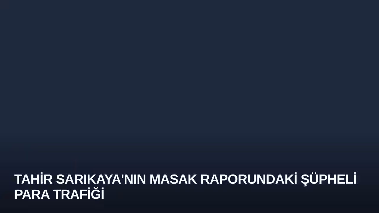 Tahir Sarıkaya'nın MASAK Raporundaki Şüpheli Para Trafiği