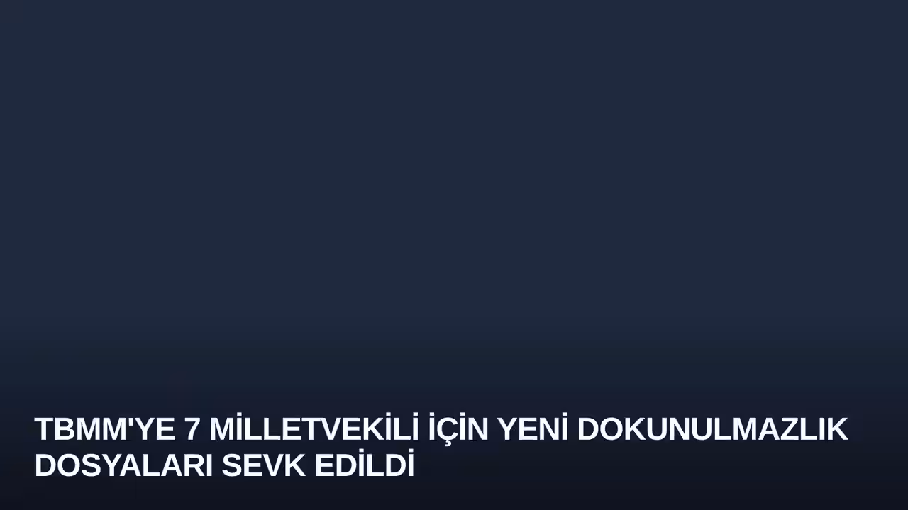 TBMM'ye 7 Milletvekili İçin Yeni Dokunulmazlık Dosyaları Sevk Edildi