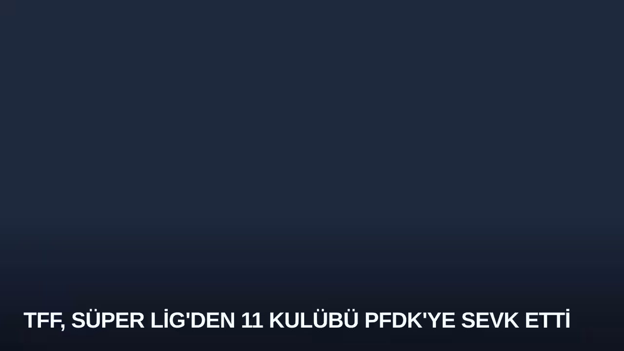 TFF, Süper Lig'den 11 Kulübü PFDK'ye Sevk Etti