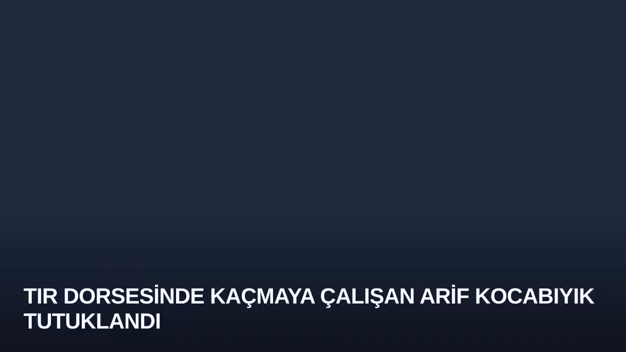TIR Dorsesinde Kaçmaya Çalışan Arif Kocabıyık Tutuklandı