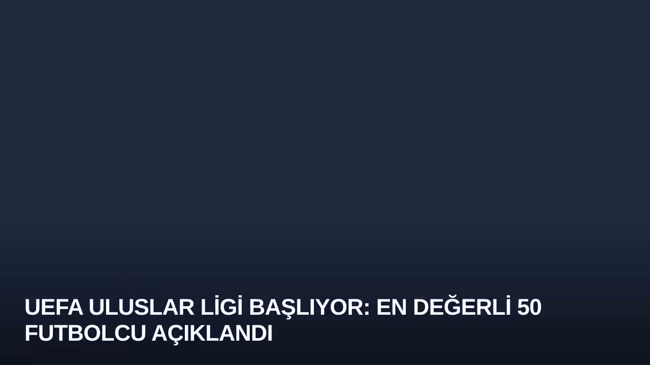 UEFA Uluslar Ligi Başlıyor: En Değerli 50 Futbolcu Açıklandı