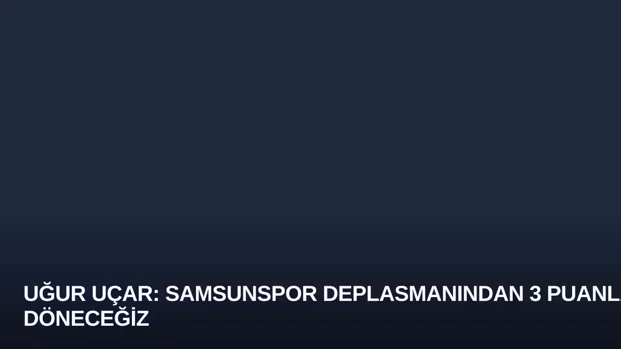 Uğur Uçar: Samsunspor Deplasmanından 3 Puanla Döneceğiz