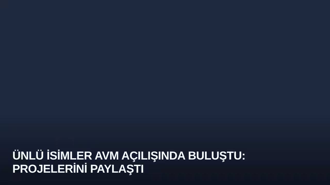 Ünlü İsimler AVM Açılışında Buluştu: Projelerini Paylaştı