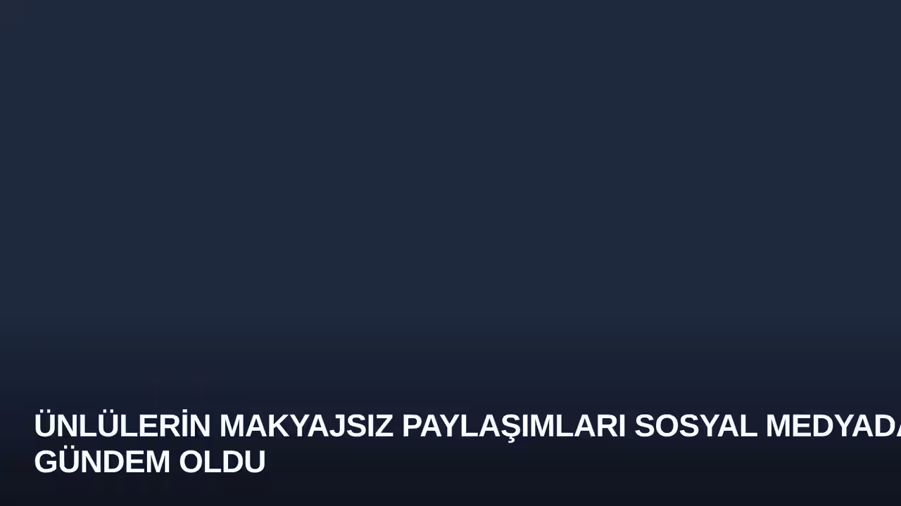 Ünlülerin Makyajsız Paylaşımları Sosyal Medyada Gündem Oldu
