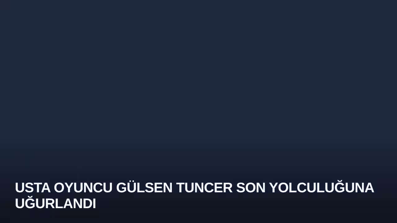 Usta Oyuncu Gülsen Tuncer Son Yolculuğuna Uğurlandı