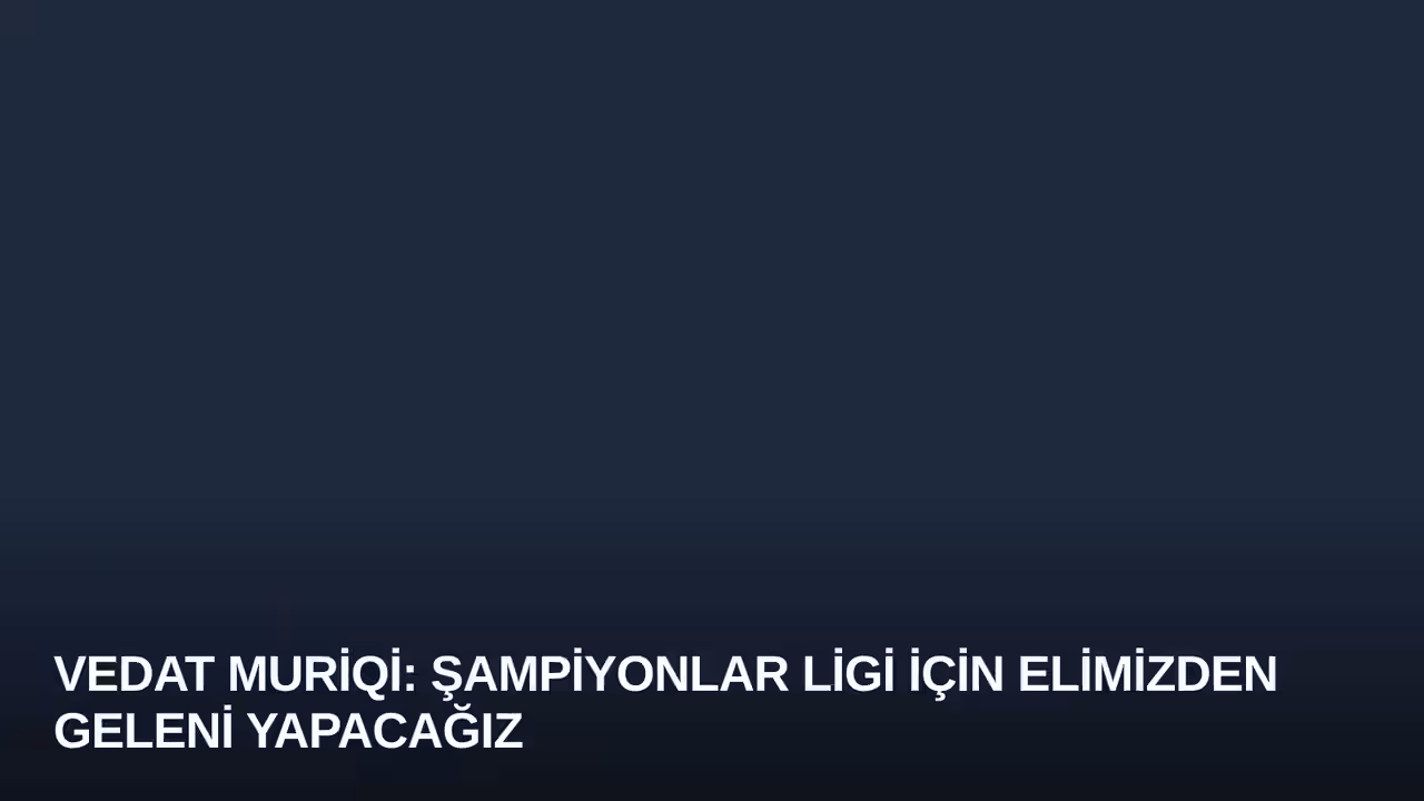 Vedat Muriqi: Şampiyonlar Ligi İçin Elimizden Geleni Yapacağız