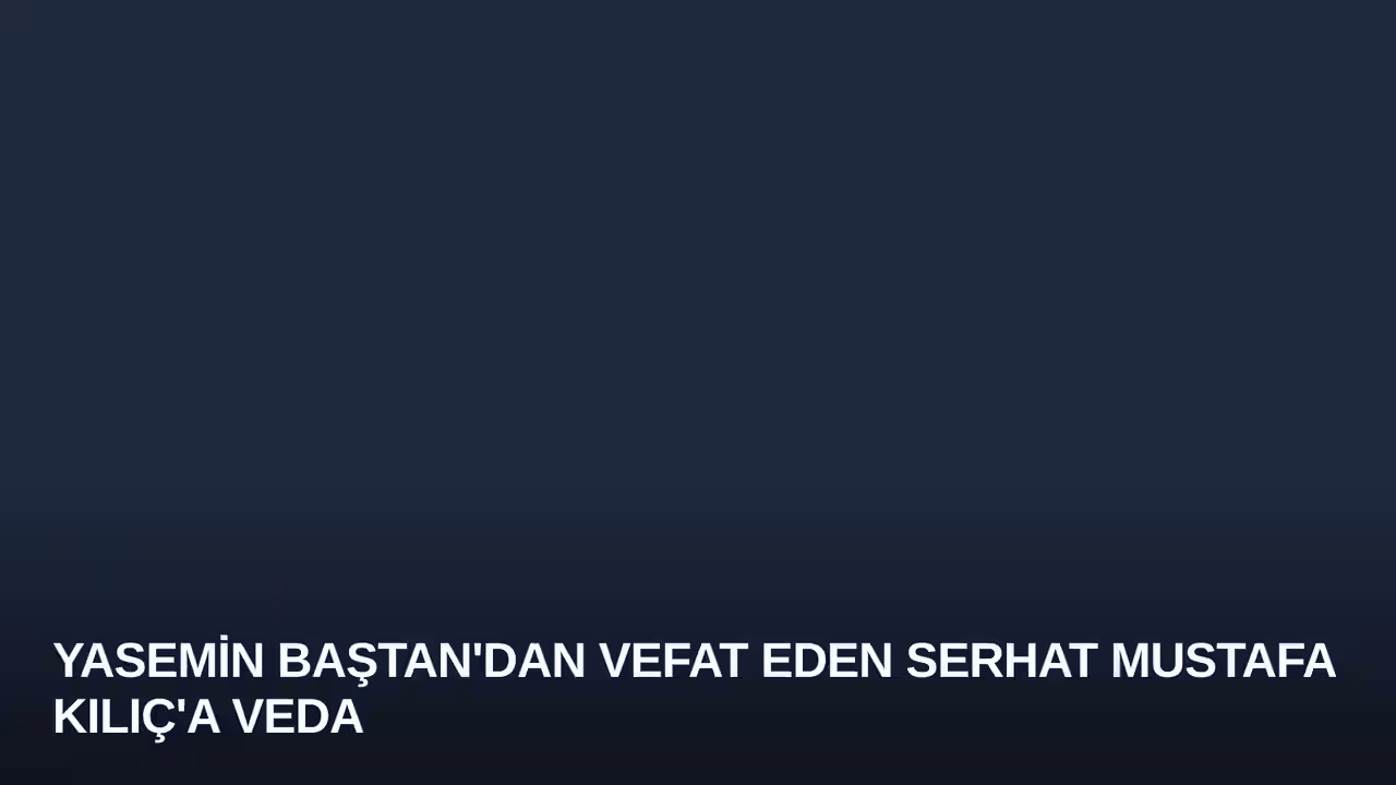 Yasemin Baştan'dan Vefat Eden Serhat Mustafa Kılıç'a Veda