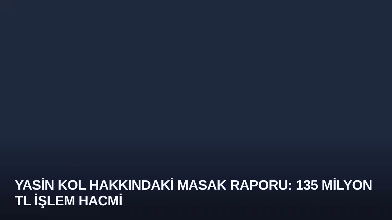 Yasin Kol Hakkındaki MASAK Raporu: 135 Milyon TL İşlem Hacmi