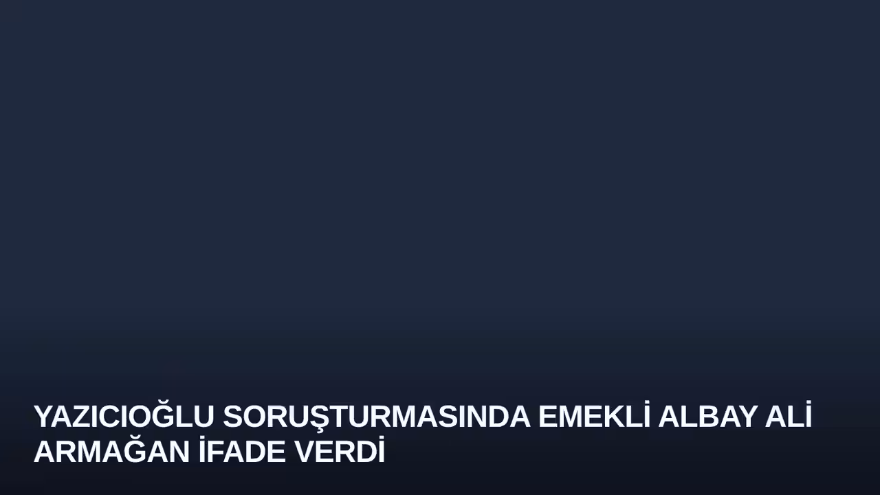 Yazıcıoğlu Soruşturmasında Emekli Albay Ali Armağan İfade Verdi