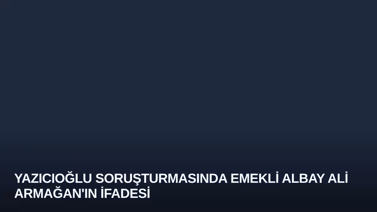 Yazıcıoğlu Soruşturmasında Emekli Albay Ali Armağan'ın İfadesi