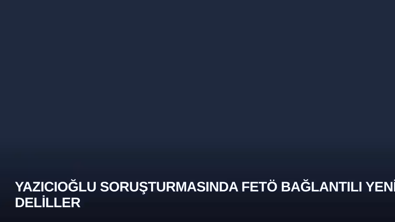 Yazıcıoğlu Soruşturmasında FETÖ Bağlantılı Yeni Deliller