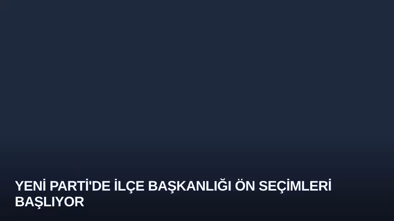 YENİ Parti'de İlçe Başkanlığı Ön Seçimleri Başlıyor