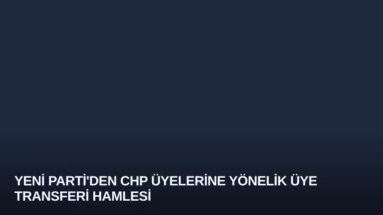Yeni Parti'den CHP Üyelerine Yönelik Üye Transferi Hamlesi