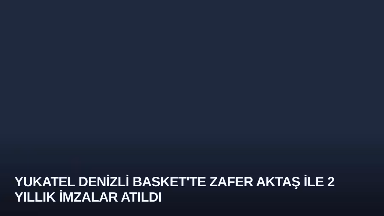 Yukatel Denizli Basket'te Zafer Aktaş ile 2 Yıllık İmzalar Atıldı