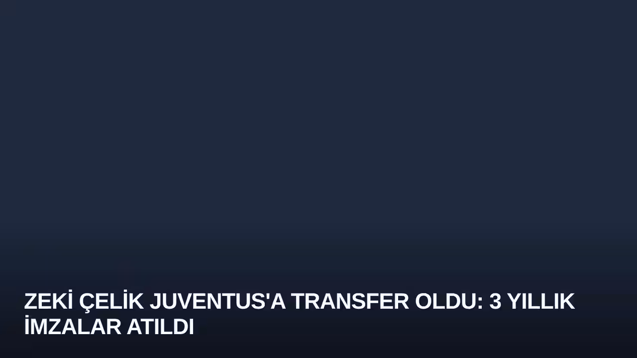 Zeki Çelik Juventus'a Transfer Oldu: 3 Yıllık İmzalar Atıldı