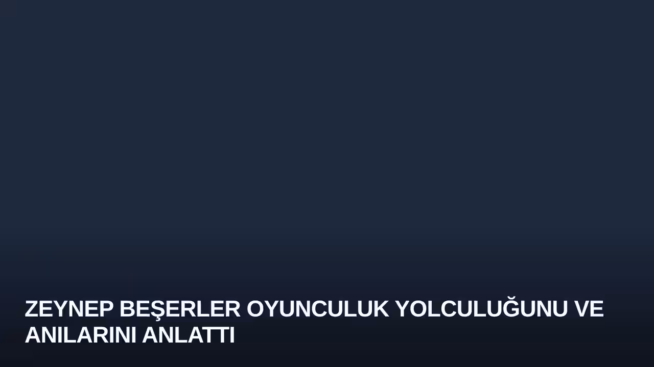 Zeynep Beşerler Oyunculuk Yolculuğunu ve Anılarını Anlattı