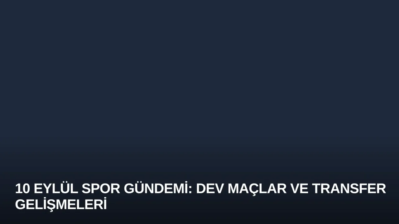 10 Eylül Spor Gündemi: Dev Maçlar ve Transfer Gelişmeleri