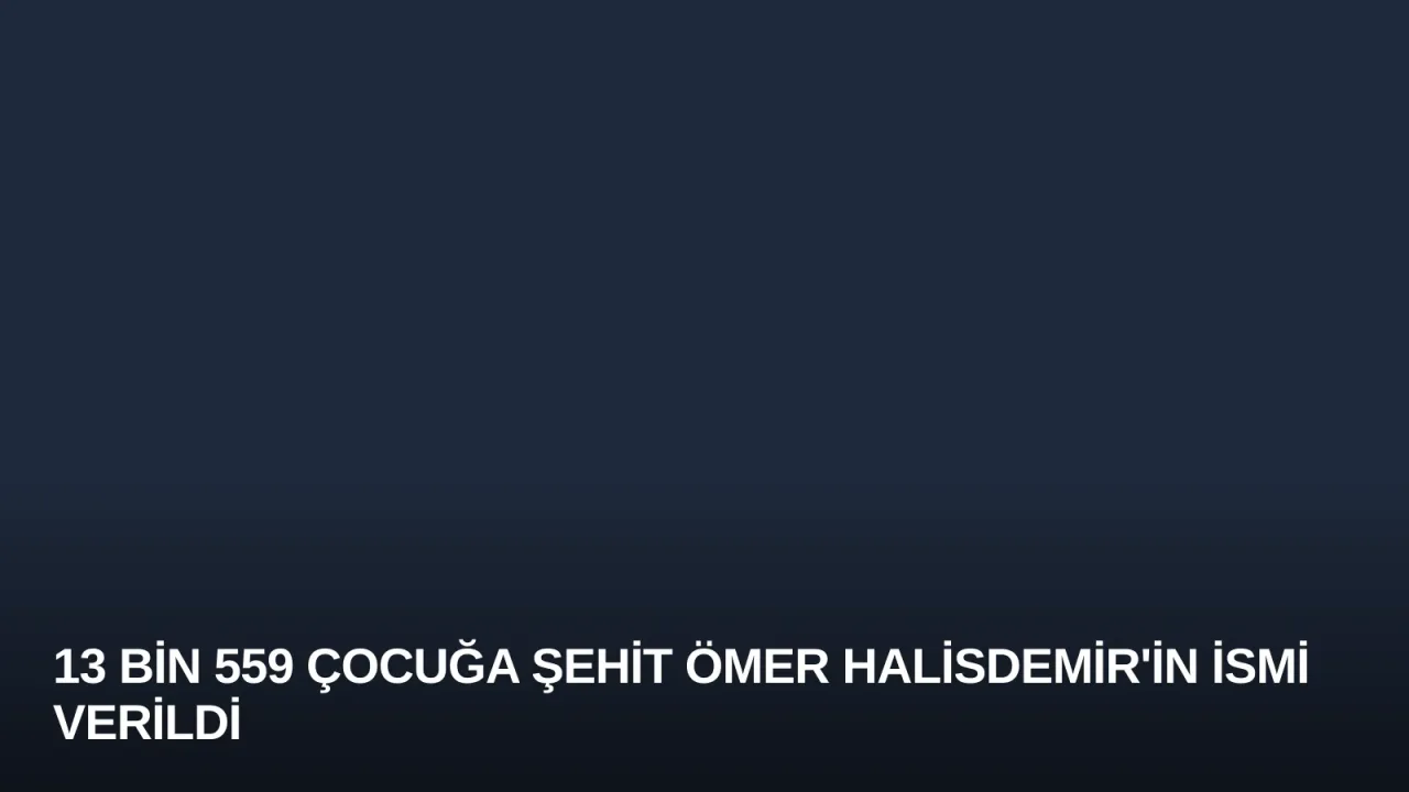 13 bin 559 çocuğa Şehit Ömer Halisdemir'in ismi verildi