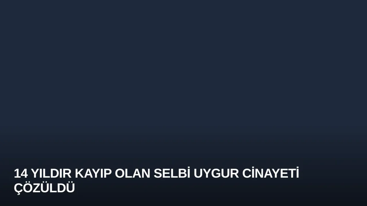 14 Yıldır Kayıp Olan Selbi Uygur Cinayeti Çözüldü