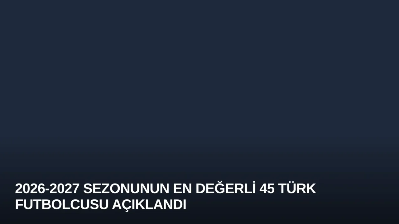 2026-2027 Sezonunun En Değerli 45 Türk Futbolcusu Açıklandı