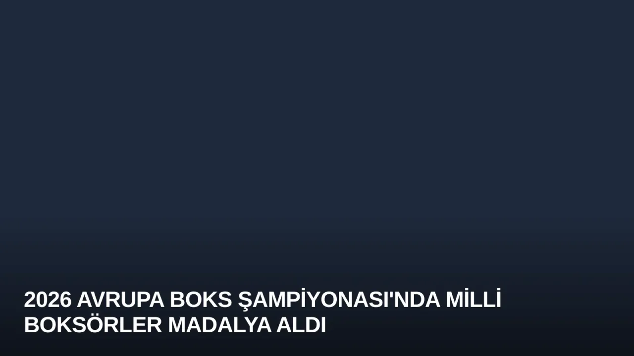 2026 Avrupa Boks Şampiyonası'nda Milli Boksörler Madalya Aldı