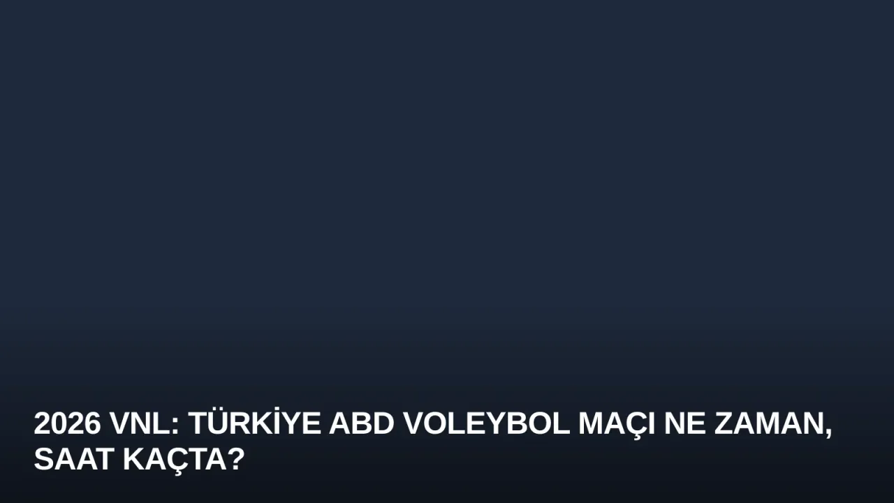 2026 VNL: Türkiye ABD Voleybol Maçı Ne Zaman, Saat Kaçta?