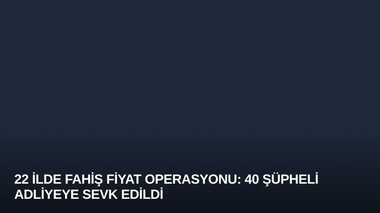 22 İlde Fahiş Fiyat Operasyonu: 40 Şüpheli Adliyeye Sevk Edildi