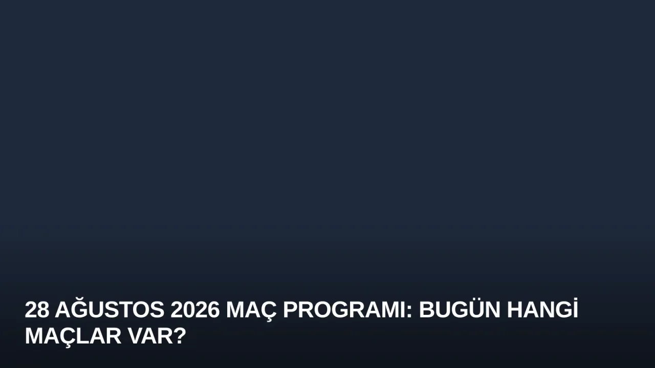 28 Ağustos 2026 Maç Programı: Bugün Hangi Maçlar Var?