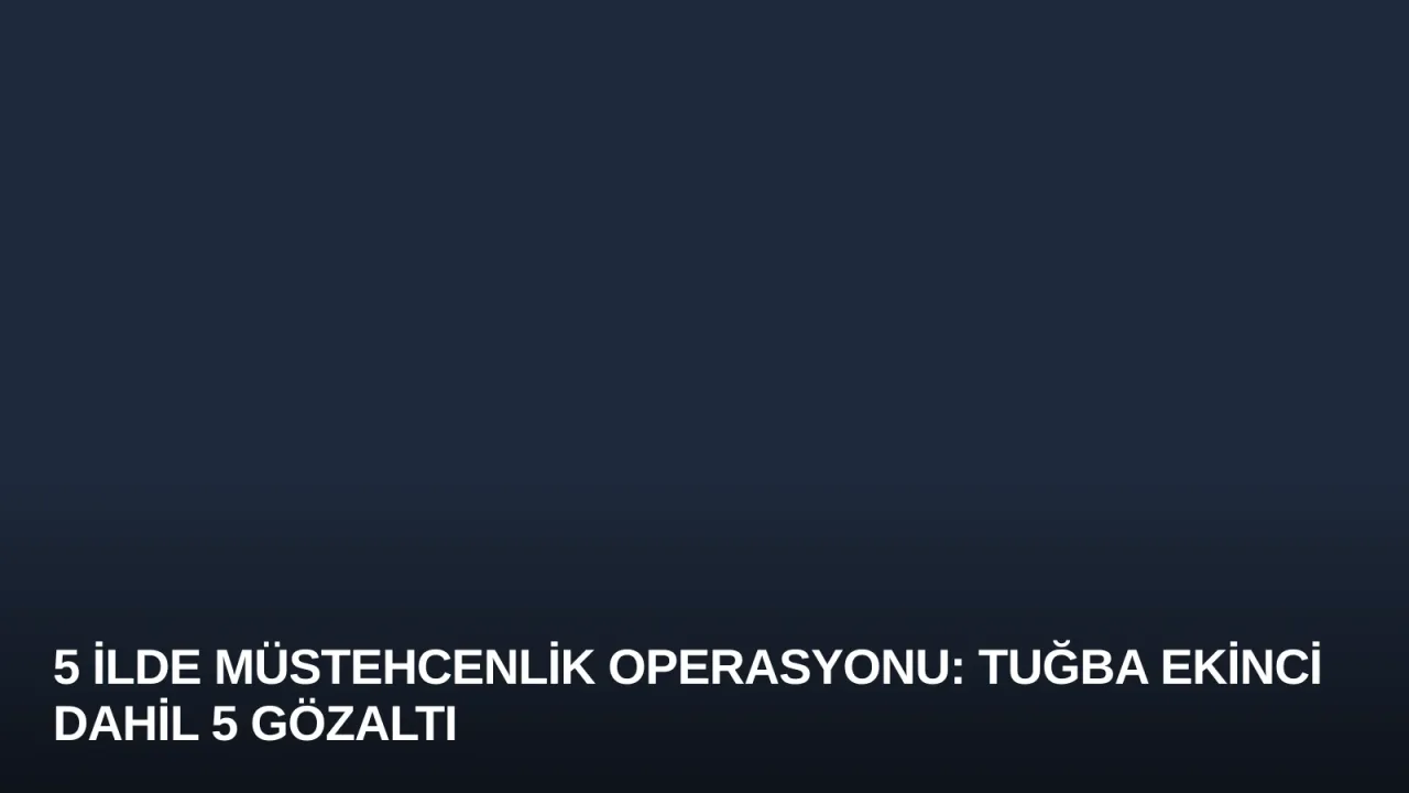 5 İlde Müstehcenlik Operasyonu: Tuğba Ekinci Dahil 5 Gözaltı