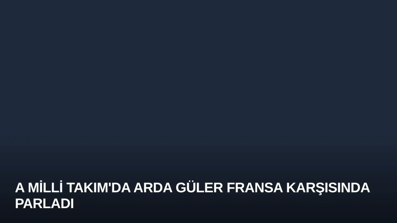 A Milli Takım'da Arda Güler Fransa Karşısında Parladı