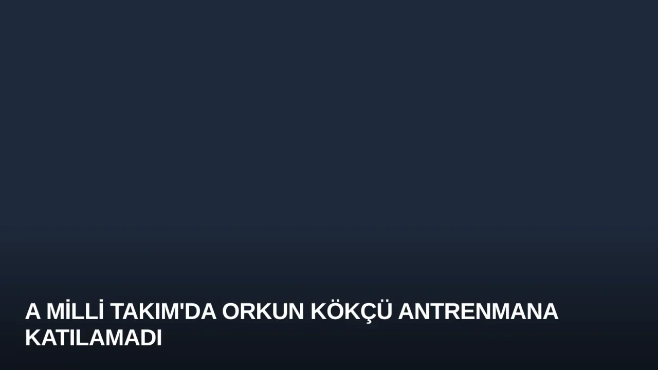 A Milli Takım'da Orkun Kökçü Antrenmana Katılamadı