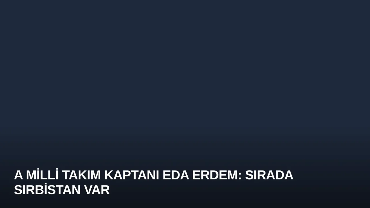 A Milli Takım Kaptanı Eda Erdem: Sırada Sırbistan Var