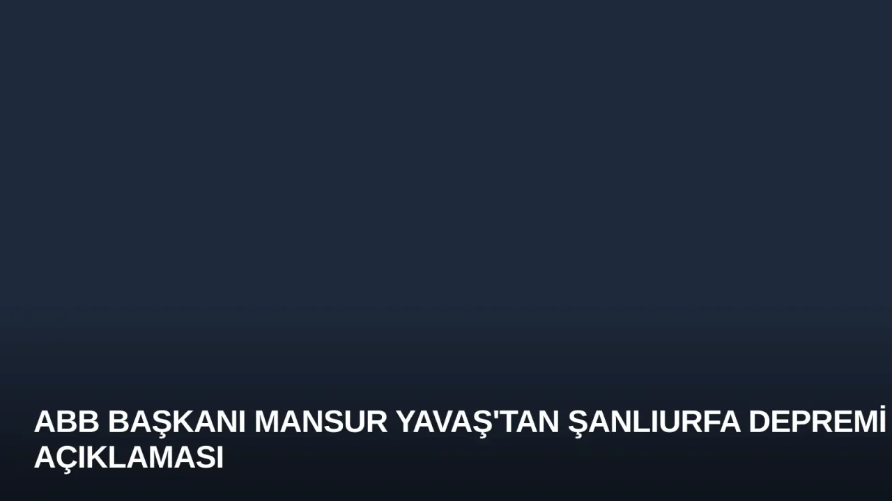 ABB Başkanı Mansur Yavaş'tan Şanlıurfa Depremi Açıklaması