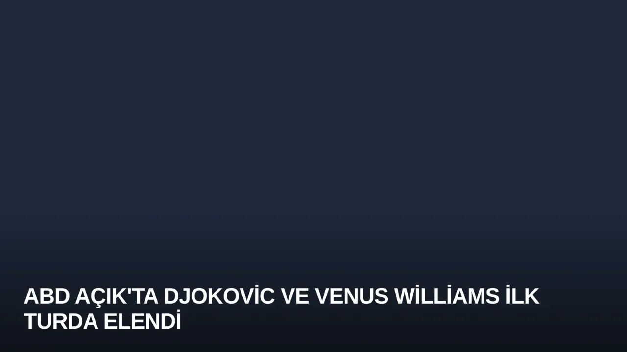 ABD Açık'ta Djokovic ve Venus Williams İlk Turda Elendi