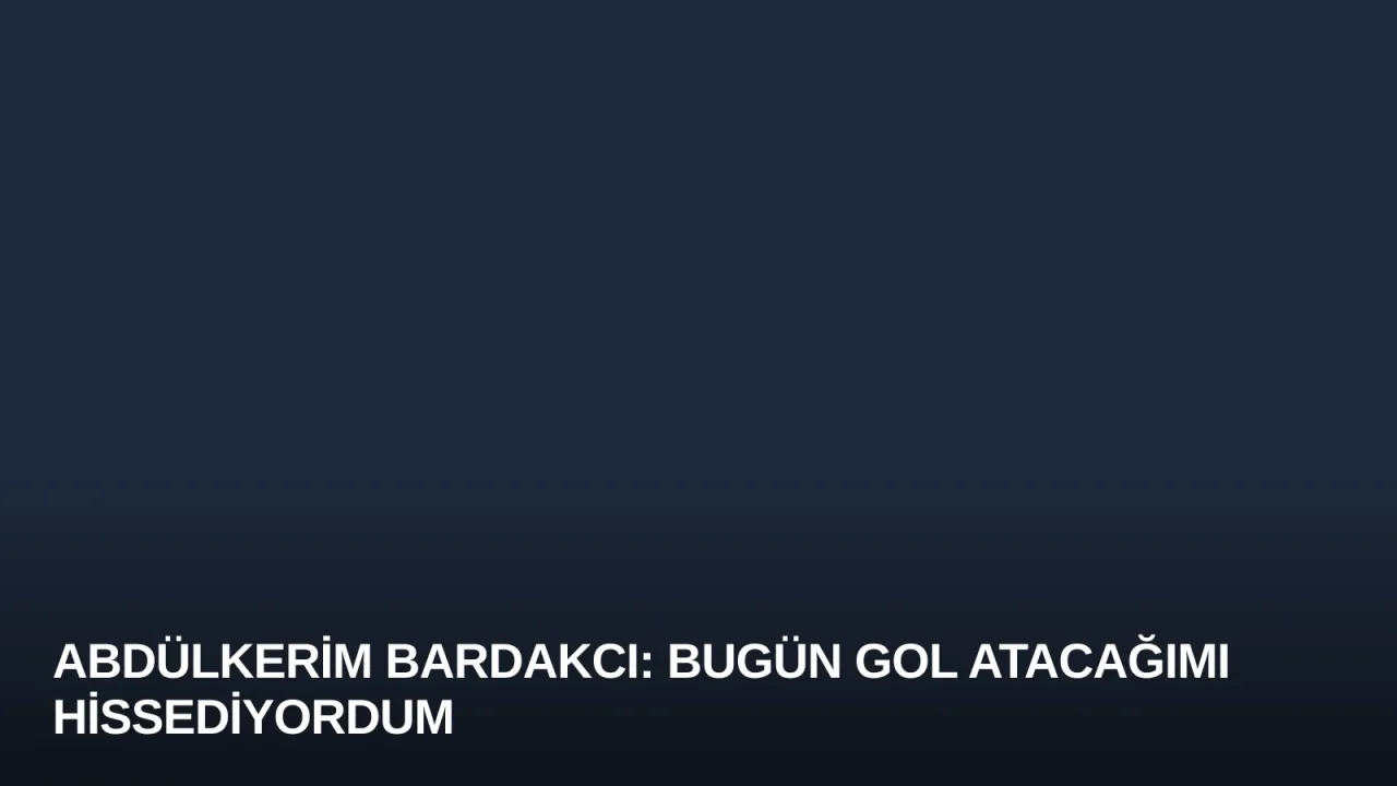 Abdülkerim Bardakcı: Bugün Gol Atacağımı Hissediyordum
