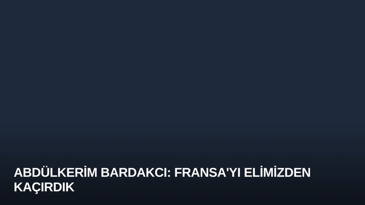 Abdülkerim Bardakcı: Fransa'yı Elimizden Kaçırdık