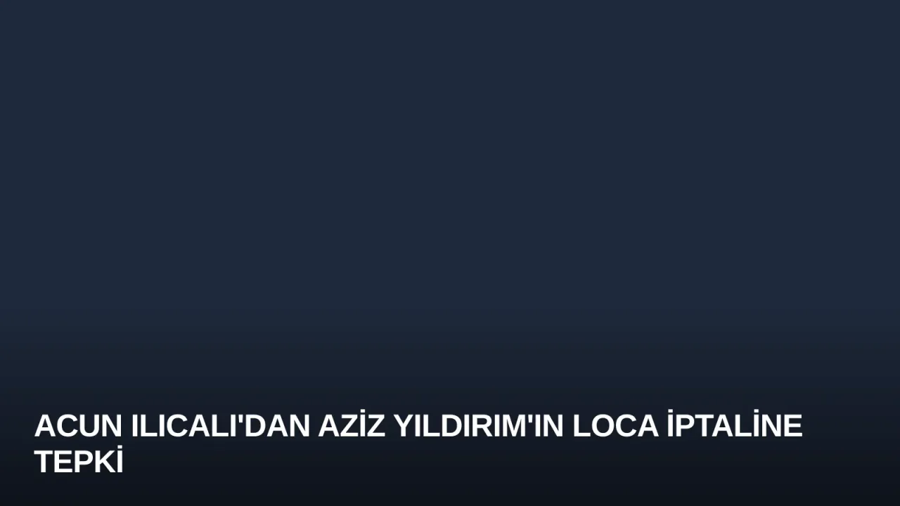 Acun Ilıcalı'dan Aziz Yıldırım'ın Loca İptaline Tepki