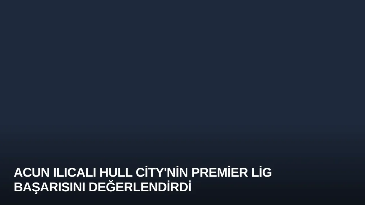 Acun Ilıcalı Hull City'nin Premier Lig Başarısını Değerlendirdi