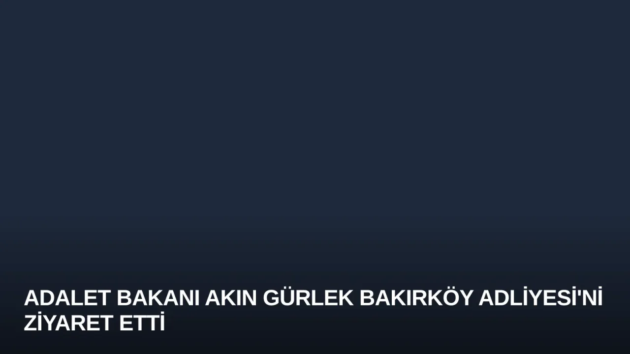 Adalet Bakanı Akın Gürlek Bakırköy Adliyesi'ni Ziyaret Etti