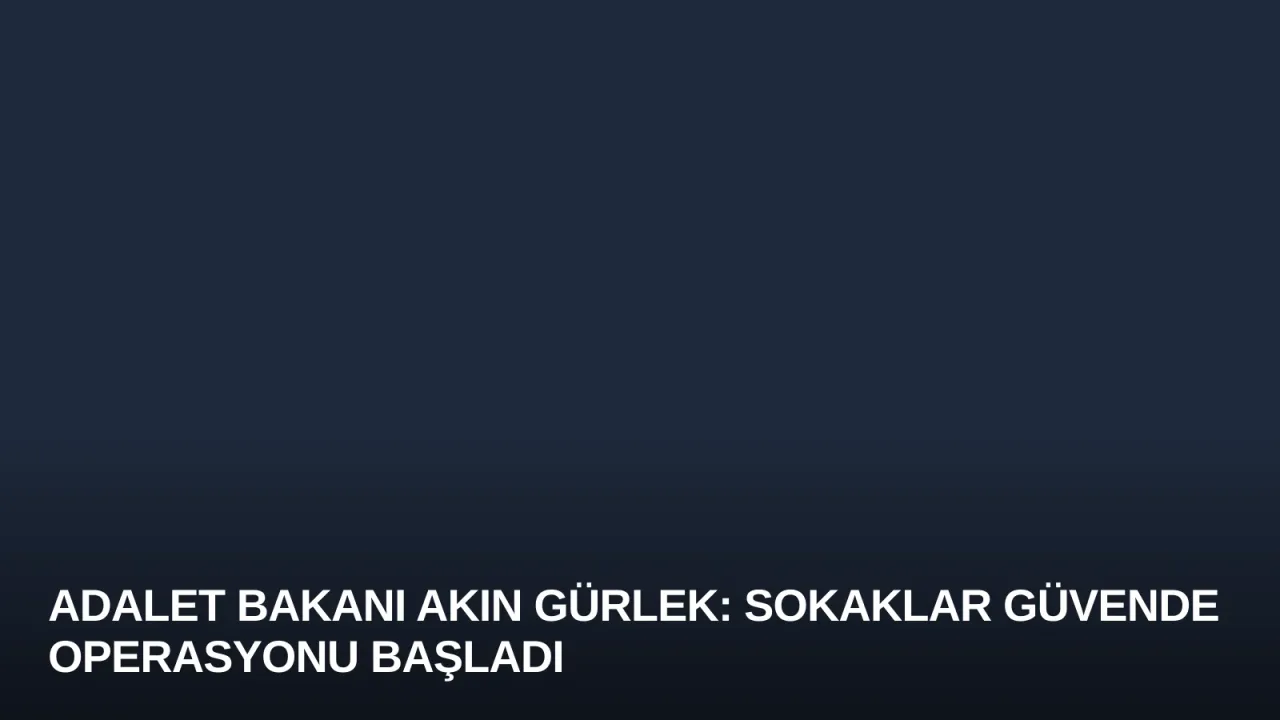Adalet Bakanı Akın Gürlek: Sokaklar Güvende Operasyonu Başladı