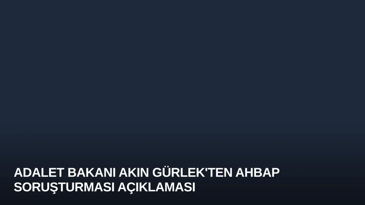 Adalet Bakanı Akın Gürlek'ten Ahbap Soruşturması Açıklaması
