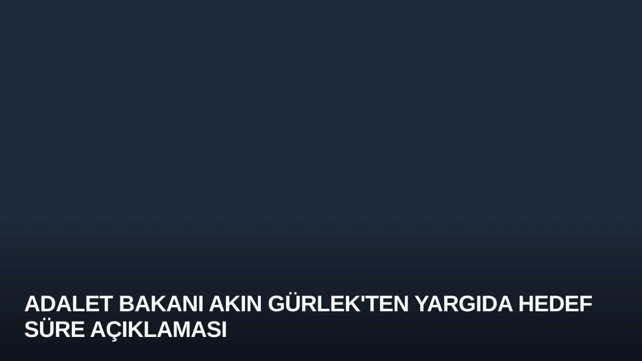 Adalet Bakanı Akın Gürlek'ten Yargıda Hedef Süre Açıklaması