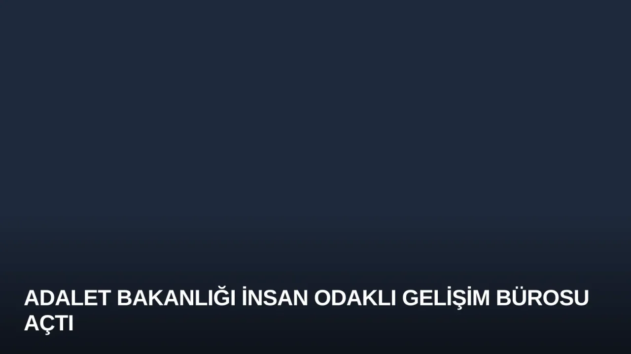 Adalet Bakanlığı İnsan Odaklı Gelişim Bürosu Açtı
