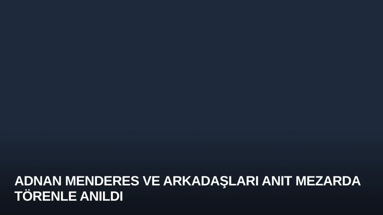 Adnan Menderes ve Arkadaşları Anıt Mezarda Törenle Anıldı